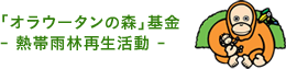 「オラウータンの森」基金 - 熱帯雨林再生活動 -